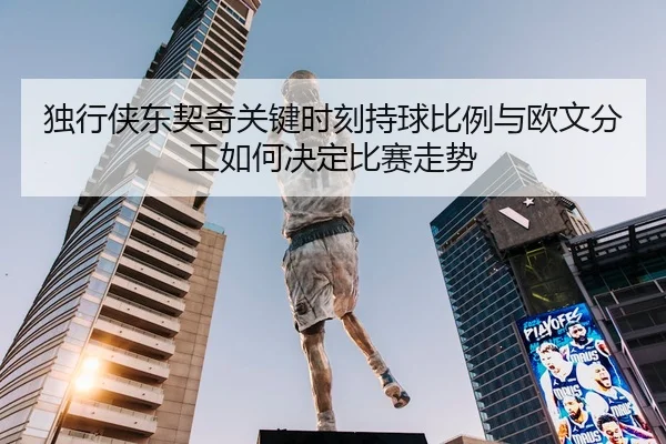 独行侠东契奇关键时刻持球比例与欧文分工如何决定比赛走势