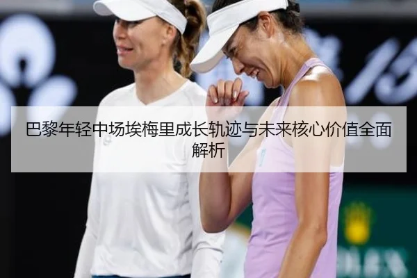 巴黎年轻中场埃梅里成长轨迹与未来核心价值全面解析