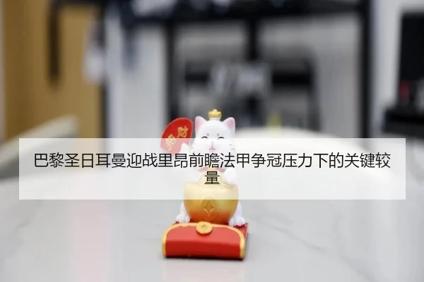 巴黎圣日耳曼迎战里昂前瞻法甲争冠压力下的关键较量