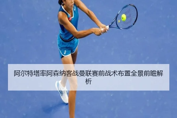 阿尔特塔率阿森纳客战曼联赛前战术布置全景前瞻解析